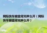 網(wǎng)際快車(chē)鍵盤(pán)背光腫么開(kāi)（網(wǎng)際快車(chē)鍵盤(pán)背光腫么開(kāi)）