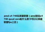 amd x4 740玩英雄聯(lián)盟（amd速龍x4 740 quud core配什么顯卡可以讓英雄聯(lián)盟fps上百）