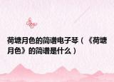 荷塘月色的簡(jiǎn)譜電子琴（《荷塘月色》的簡(jiǎn)譜是什么）