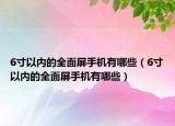 6寸以內(nèi)的全面屏手機(jī)有哪些（6寸以內(nèi)的全面屏手機(jī)有哪些）