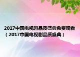 2017中國電視劇品質(zhì)盛典免費(fèi)觀看（2017中國電視劇品質(zhì)盛典）