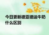 今日更新德亞德運(yùn)牛奶什么區(qū)別