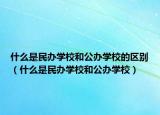 什么是民辦學(xué)校和公辦學(xué)校的區(qū)別（什么是民辦學(xué)校和公辦學(xué)校）