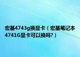 宏基4743g換顯卡（宏基筆記本4741G顯卡可以換嗎?）