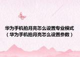 華為手機拍月亮怎么設(shè)置專業(yè)模式（華為手機拍月亮怎么設(shè)置參數(shù)）