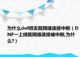 為什么dnf進(jìn)去就網(wǎng)絡(luò)連接中斷（DNF一上線就網(wǎng)絡(luò)連接被中斷,為什么?）