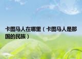 卡圖馬人在哪里（卡圖馬人是那國(guó)的民族）