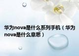 華為nova是什么系列手機（華為nova是什么意思）