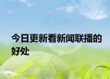 今日更新看新聞聯(lián)播的好處