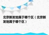 北京新發(fā)地屬于哪個區(qū)（北京新發(fā)地屬于哪個區(qū)）