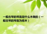 一般古琴的琴面是什么木做的（一般古琴的琴面為啥木）