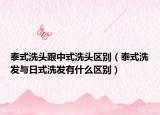 泰式洗頭跟中式洗頭區(qū)別（泰式洗發(fā)與日式洗發(fā)有什么區(qū)別）