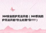 360安全防護(hù)無法開啟（360系統(tǒng)防護(hù)無法開啟?怎么處理?急!!!!!）