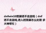 dnfwin10黑屏進(jìn)不去游戲（dnf 進(jìn)不去游戲,進(jìn)入時(shí)黑屏怎么處理 求大神幫忙）