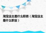 淘寶店主是什么職務（淘寶店主是什么職業(yè)）
