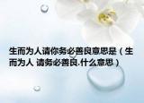 生而為人請(qǐng)你務(wù)必善良意思是（生而為人 請(qǐng)務(wù)必善良.什么意思）