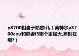 p8700相當于酷睿i幾（英特爾p8700cpu和酷睿i5哪個更強大,差別在哪?）