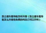 凱立德車載導(dǎo)航怎樣升級(jí)（凱立德車載導(dǎo)航怎么升級(jí)有免費(fèi)的嗎自己可以升嗎）