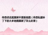 傳奇進去就黑屏不更新地圖（傳奇私服補丁下的太多地圖黑屏了怎么處理）