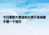 今日更新大雁塔和大唐不夜城是不是一個地方