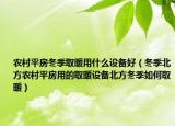 農(nóng)村平房冬季取暖用什么設(shè)備好（冬季北方農(nóng)村平房用的取暖設(shè)備北方冬季如何取暖）