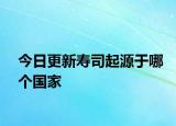 今日更新壽司起源于哪個(gè)國(guó)家