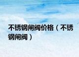 不銹鋼閘閥價(jià)格（不銹鋼閘閥）