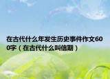 在古代什么年發(fā)生歷史事件作文600字（在古代什么叫信期）
