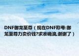 DNF御龍至尊（現(xiàn)在DNF稱號(hào):御龍至尊力賣價(jià)錢?求準(zhǔn)確滴,謝謝了）