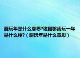 腿玩年是什么意思?這腿夠我玩一年是什么梗?（腿玩年是什么意思）