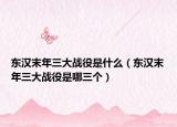 東漢末年三大戰(zhàn)役是什么（東漢末年三大戰(zhàn)役是哪三個）