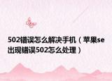 502錯誤怎么解決手機（蘋果se出現(xiàn)錯誤502怎么處理）