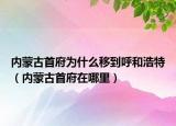 內(nèi)蒙古首府為什么移到呼和浩特（內(nèi)蒙古首府在哪里）