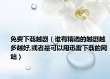 免費(fèi)下載越?。ㄕl(shuí)有精選的越劇越多越好,或者是可以用迅雷下載的網(wǎng)站）
