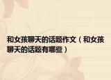 和女孩聊天的話題作文（和女孩聊天的話題有哪些）