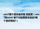 win7哪個(gè)版本最好用 低配置（win7和win8 哪個(gè)對(duì)配置要求低些?哪個(gè)更好用些?）