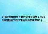 360瀏覽器網(wǎng)頁下載的文件在哪里（用360瀏覽器的下載下來的文件在哪里啊?）