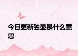 今日更新獨(dú)顯是什么意思