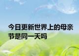 今日更新世界上的母親節(jié)是同一天嗎