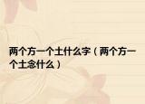 兩個方一個土什么字（兩個方一個土念什么）