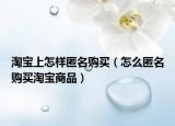 淘寶上怎樣匿名購買（怎么匿名購買淘寶商品）