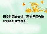 西安世園會會址（西安世園會地址具體在什么地方）