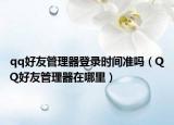 qq好友管理器登錄時間準嗎（QQ好友管理器在哪里）