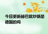 今日更新赫巴茲炒鍋是德國(guó)的嗎