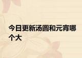 今日更新湯圓和元宵哪個(gè)大