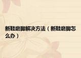 新鞋磨腳解決方法（新鞋磨腳怎么辦）