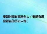 秦朝時(shí)期有哪些名人（秦朝有哪些著名的歷史人物）