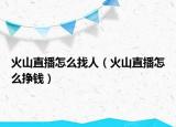 火山直播怎么找人（火山直播怎么掙錢）