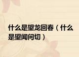 什么是望龍回春（什么是望聞問切）