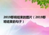2019即將結(jié)束的圖片（2019即將結(jié)束的句子）